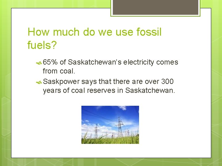 How much do we use fossil fuels? 65% of Saskatchewan’s electricity comes from coal.