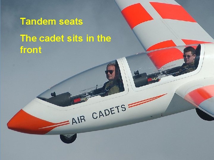 Tandem seats The cadet sits in the front 