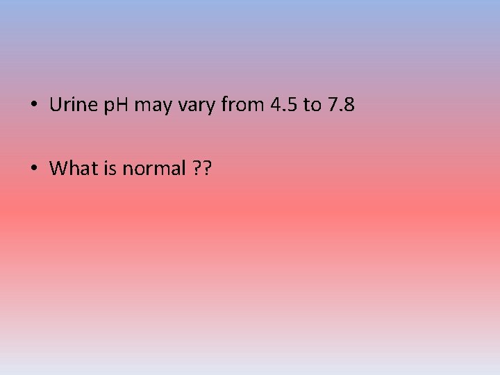  • Urine p. H may vary from 4. 5 to 7. 8 •