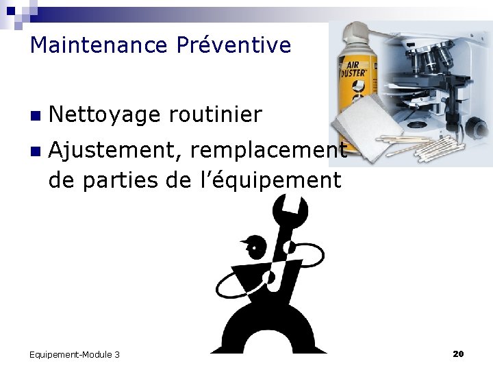 Maintenance Préventive n Nettoyage routinier n Ajustement, remplacement de parties de l’équipement Equipement-Module 3