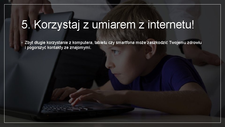 5. Korzystaj z umiarem z internetu! ◦ Zbyt długie korzystanie z komputera, tabletu czy