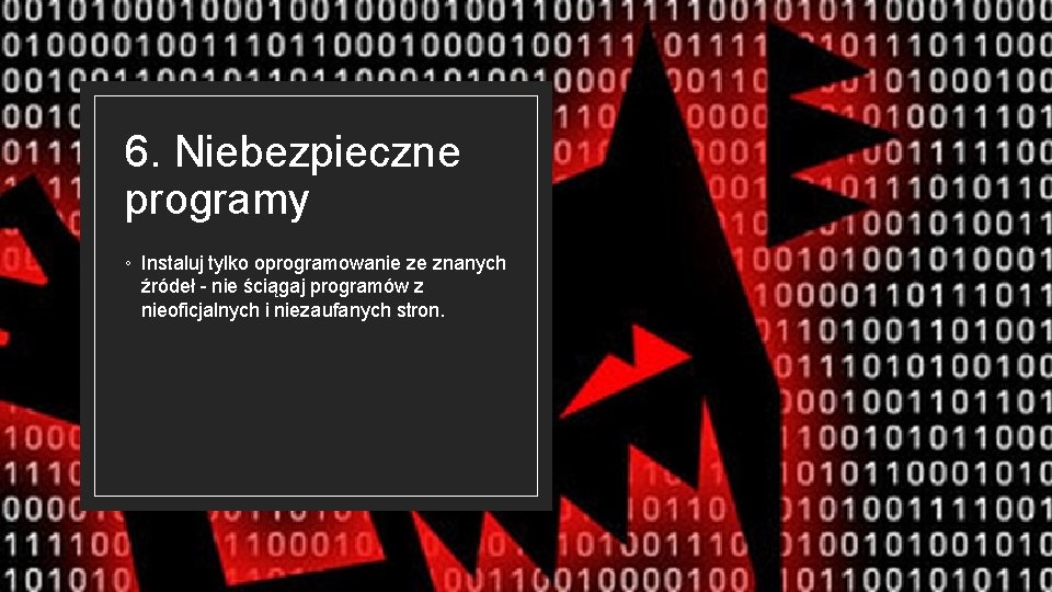 6. Niebezpieczne programy ◦ Instaluj tylko oprogramowanie ze znanych źródeł - nie ściągaj programów