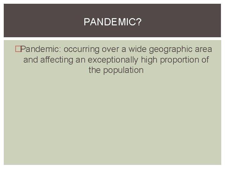 PANDEMIC? �Pandemic: occurring over a wide geographic area and affecting an exceptionally high proportion