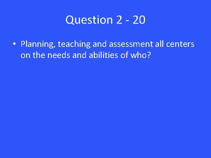 Question 2 - 20 • Planning, teaching and assessment all centers on the needs