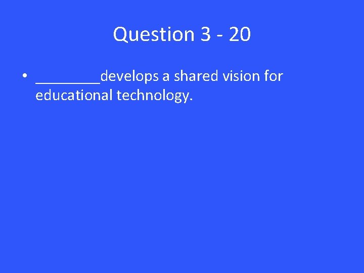 Question 3 - 20 • ____develops a shared vision for educational technology. 