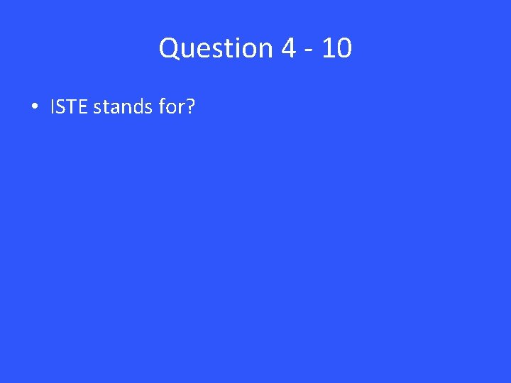 Question 4 - 10 • ISTE stands for? 