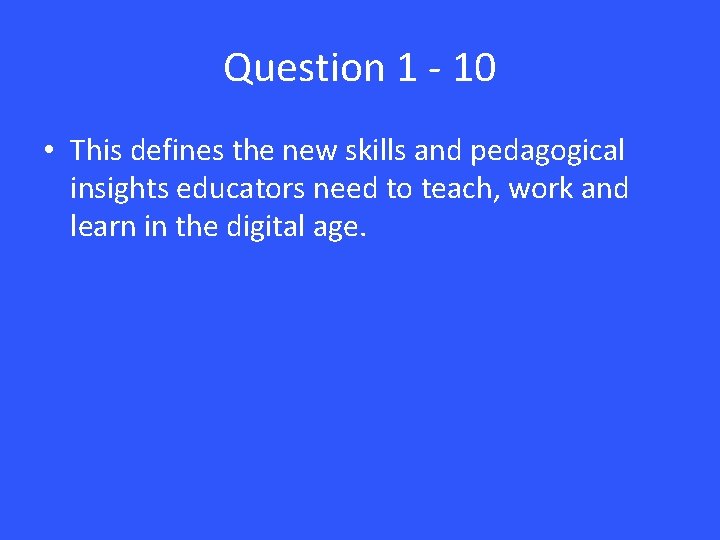Question 1 - 10 • This defines the new skills and pedagogical insights educators