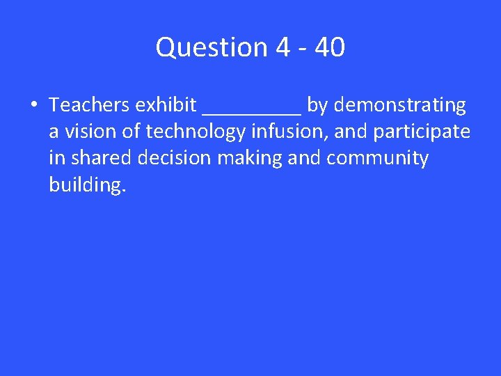 Question 4 - 40 • Teachers exhibit _____ by demonstrating a vision of technology