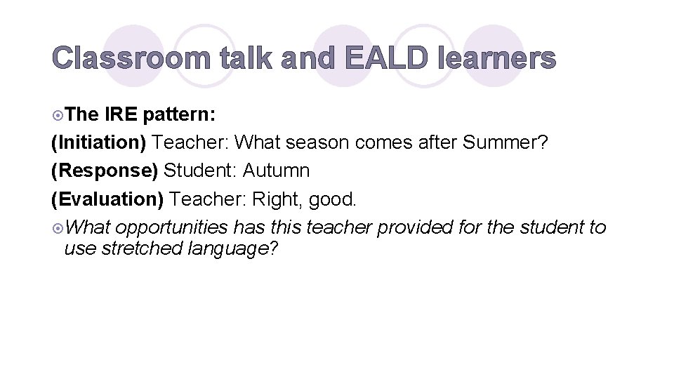 Classroom talk and EALD learners ¤The IRE pattern: (Initiation) Teacher: What season comes after