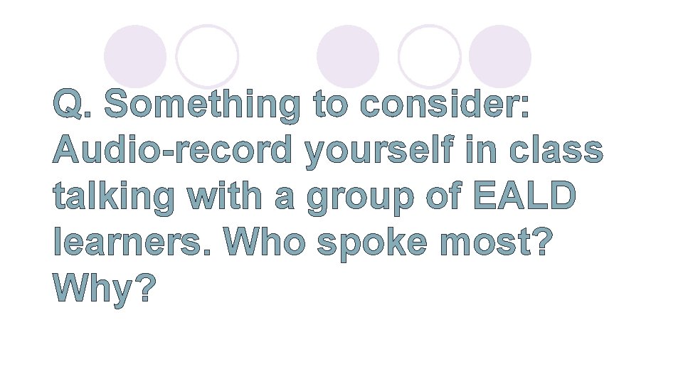 Q. Something to consider: Audio-record yourself in class talking with a group of EALD