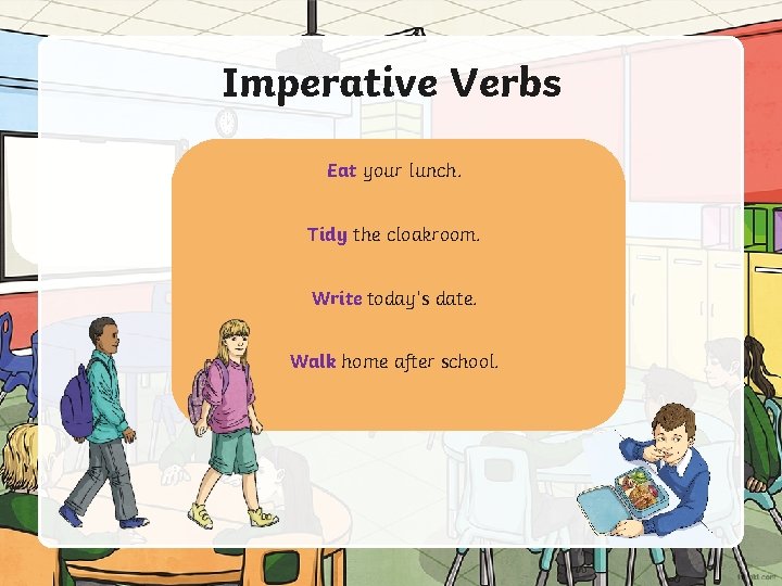 Imperative Verbs Eat your lunch. Tidy the cloakroom. Write today’s date. Walk home after