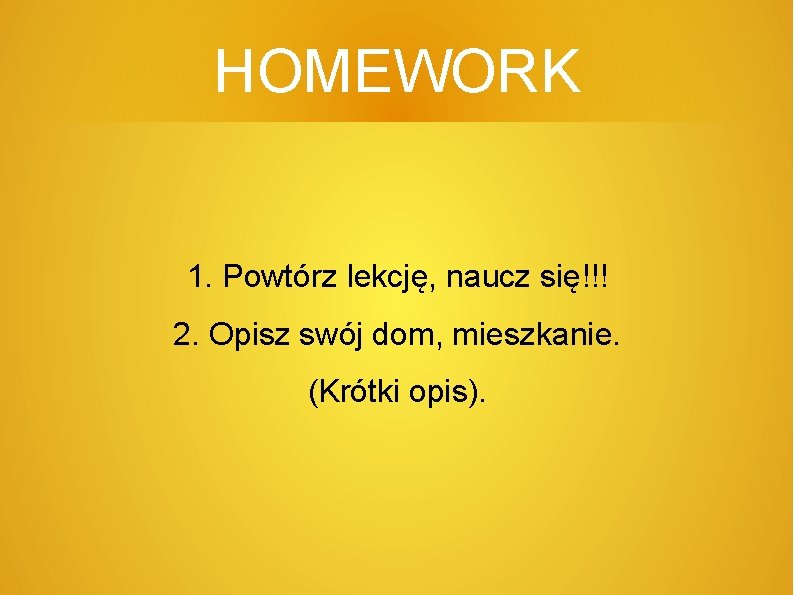 HOMEWORK 1. Powtórz lekcję, naucz się!!! 2. Opisz swój dom, mieszkanie. (Krótki opis). 