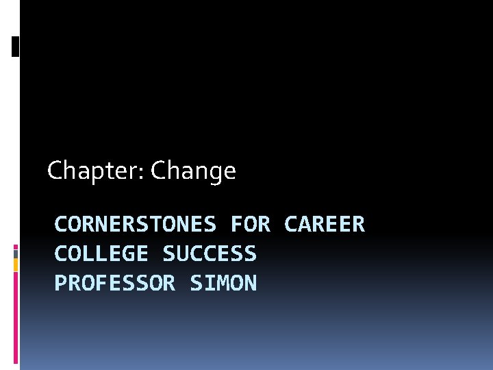 Chapter: Change CORNERSTONES FOR CAREER COLLEGE SUCCESS PROFESSOR SIMON 