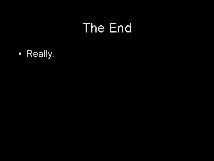 The End • Really. 