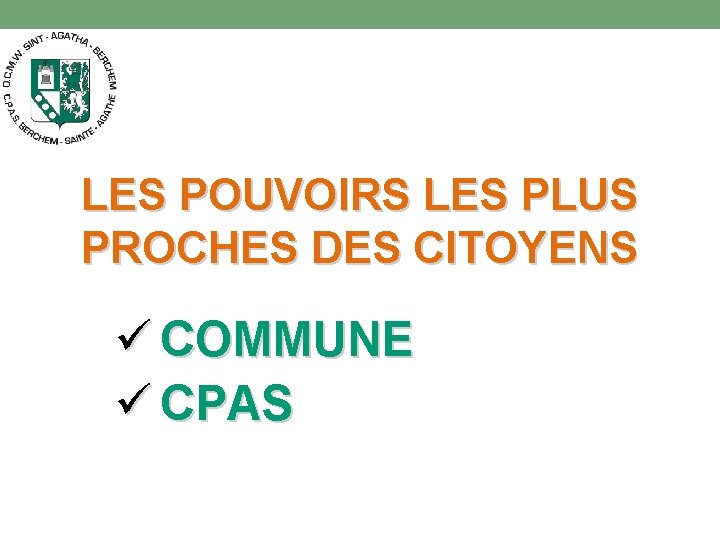 LES POUVOIRS LES PLUS PROCHES DES CITOYENS ü COMMUNE ü CPAS 