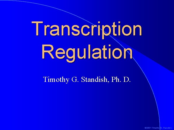 Transcription Regulation Timothy G. Standish, Ph. D. © 2001 Timothy G. Standish 