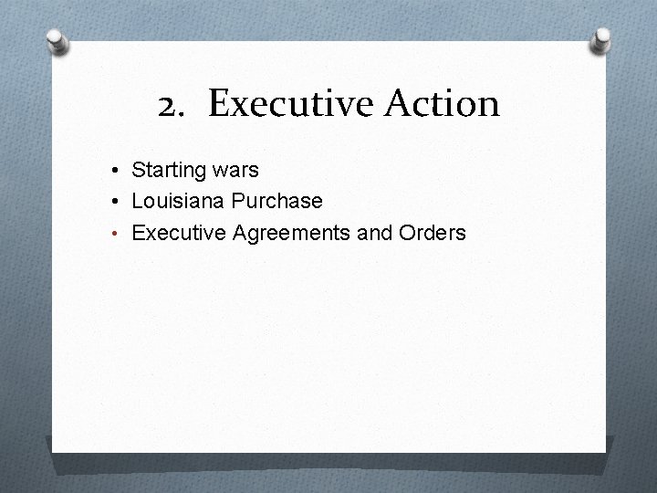 2. Executive Action • Starting wars • Louisiana Purchase • Executive Agreements and Orders
