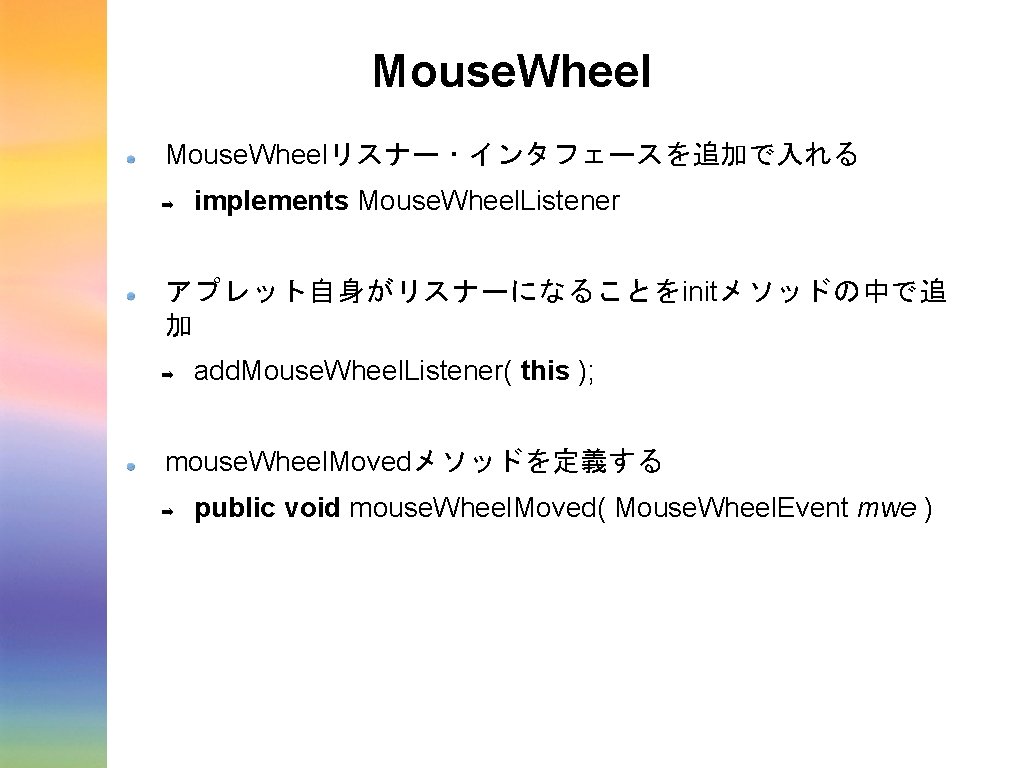 Mouse. Wheelリスナー・インタフェースを追加で入れる ➡ implements Mouse. Wheel. Listener アプレット自身がリスナーになることをinitメソッドの中で追 加 ➡ add. Mouse. Wheel. Listener( Mouse. Wheelリスナー・インタフェースを追加で入れる ➡ implements Mouse. Wheel. Listener アプレット自身がリスナーになることをinitメソッドの中で追 加 ➡ add. Mouse. Wheel. Listener(
