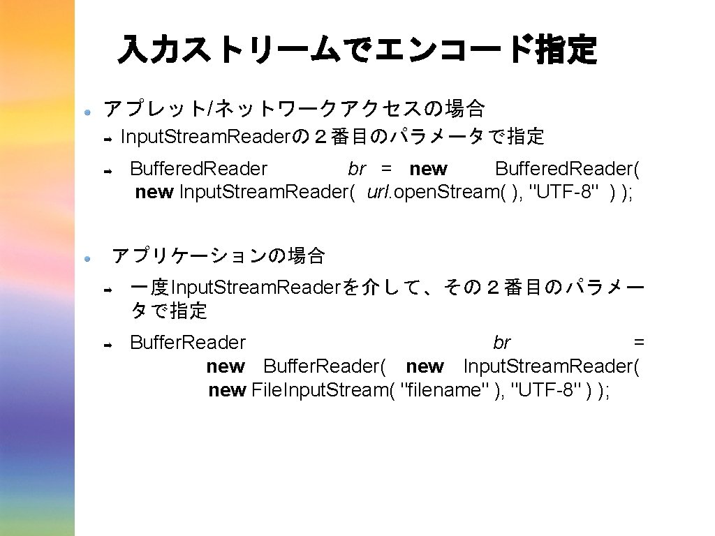 入力ストリームでエンコード指定 アプレット/ネットワークアクセスの場合 ➡ ➡ Input. Stream. Readerの2番目のパラメータで指定 Buffered. Reader br = new Buffered. Reader( 入力ストリームでエンコード指定 アプレット/ネットワークアクセスの場合 ➡ ➡ Input. Stream. Readerの2番目のパラメータで指定 Buffered. Reader br = new Buffered. Reader(