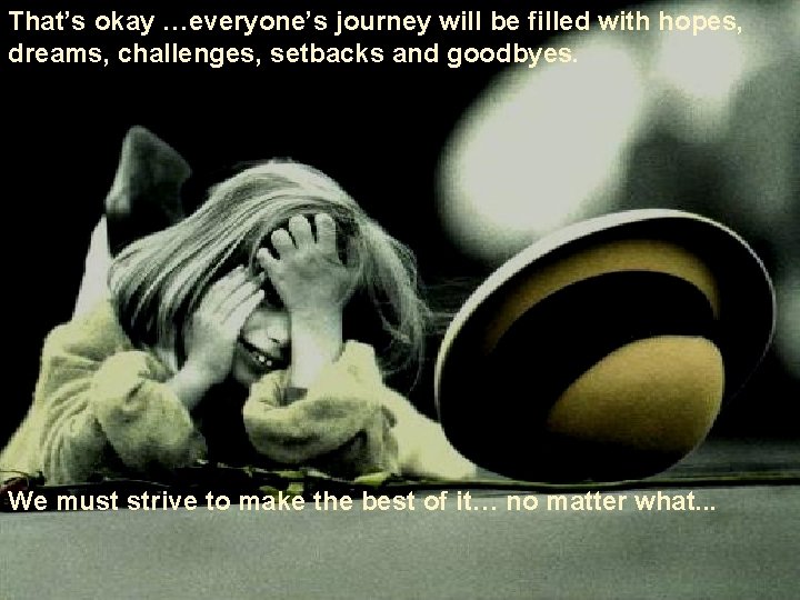 That’s okay …everyone’s journey will be filled with hopes, dreams, challenges, setbacks and goodbyes.