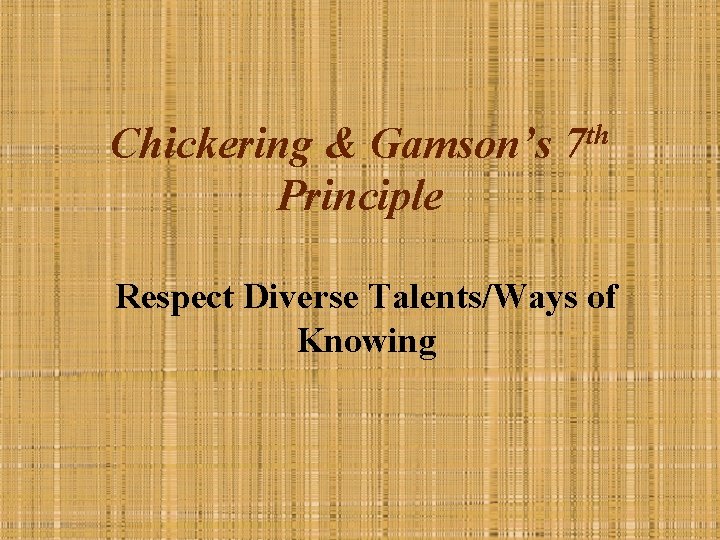 Chickering & Gamson’s 7 th Principle Respect Diverse Talents/Ways of Knowing 