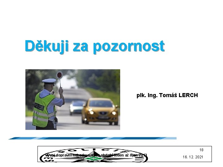 Děkuji za pozornost plk. Ing. Tomáš LERCH 18 Vývoj dopravní nehodovosti za období leden