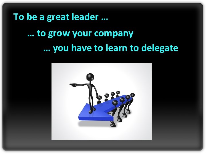 To be a great leader … … to grow your company … you have