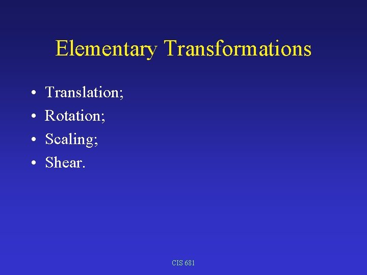 Elementary Transformations • • Translation; Rotation; Scaling; Shear. CIS 681 