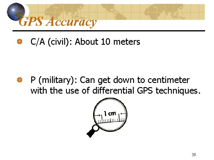 GPS Accuracy C/A (civil): About 10 meters P (military): Can get down to centimeter