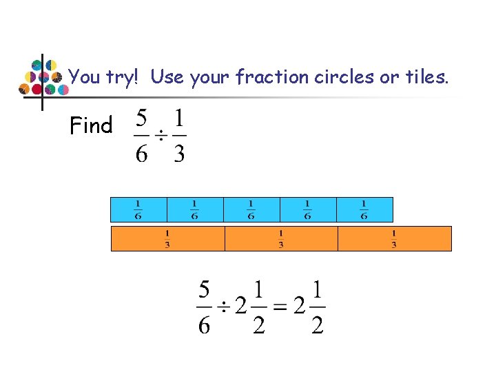 You try! Use your fraction circles or tiles. Find 