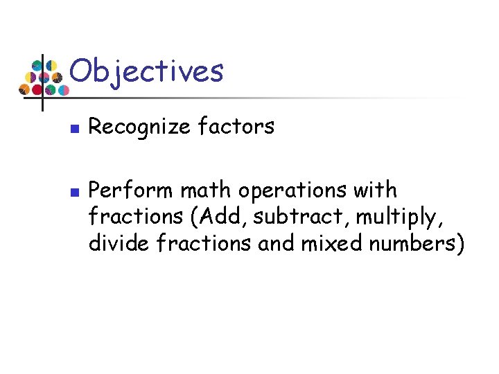 Objectives n n Recognize factors Perform math operations with fractions (Add, subtract, multiply, divide