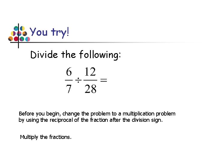 You try! Divide the following: Before you begin, change the problem to a multiplication