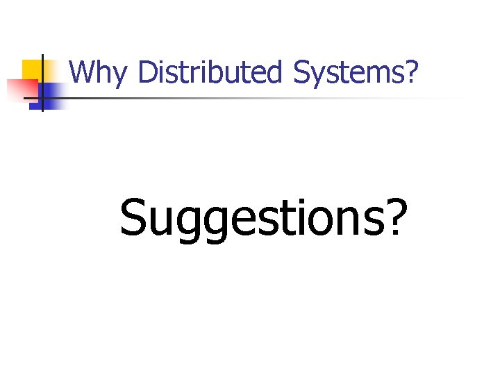 Why Distributed Systems? Suggestions? 