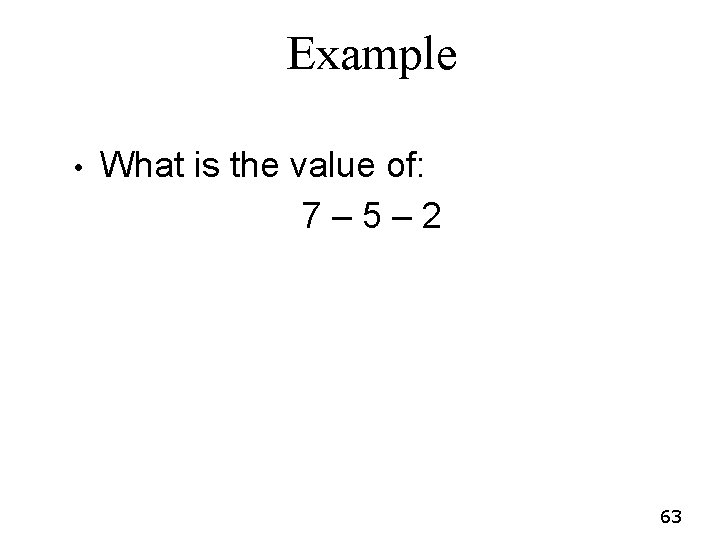 Example • What is the value of: 7– 5– 2 63 Example • What is the value of: 7– 5– 2 63