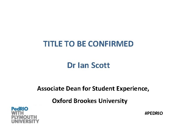 TITLE TO BE CONFIRMED Dr Ian Scott Associate Dean for Student Experience, Oxford Brookes