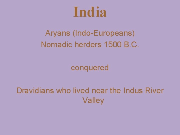 India Aryans (Indo-Europeans) Nomadic herders 1500 B. C. conquered Dravidians who lived near the