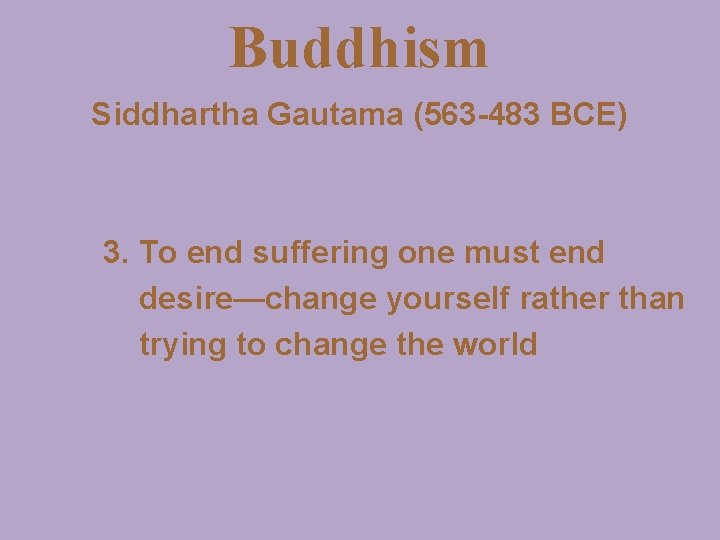 Buddhism Siddhartha Gautama (563 -483 BCE) 3. To end suffering one must end desire—change