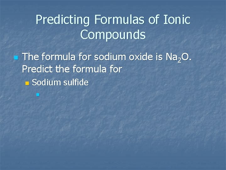 Predicting Formulas of Ionic Compounds n The formula for sodium oxide is Na 2