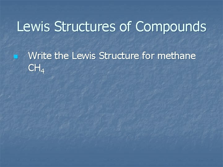 Lewis Structures of Compounds n Write the Lewis Structure for methane CH 4 
