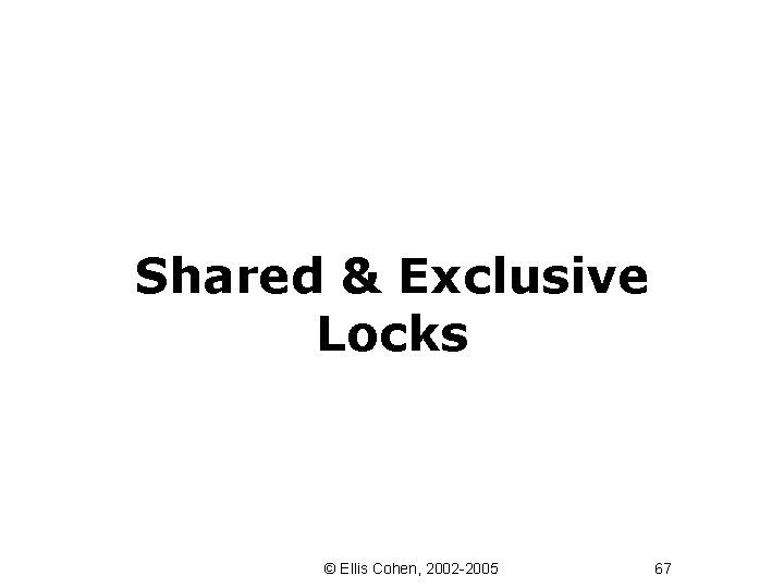 Shared & Exclusive Locks © Ellis Cohen, 2002 -2005 67 