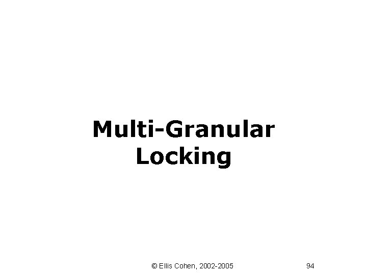 Multi-Granular Locking © Ellis Cohen, 2002 -2005 94 