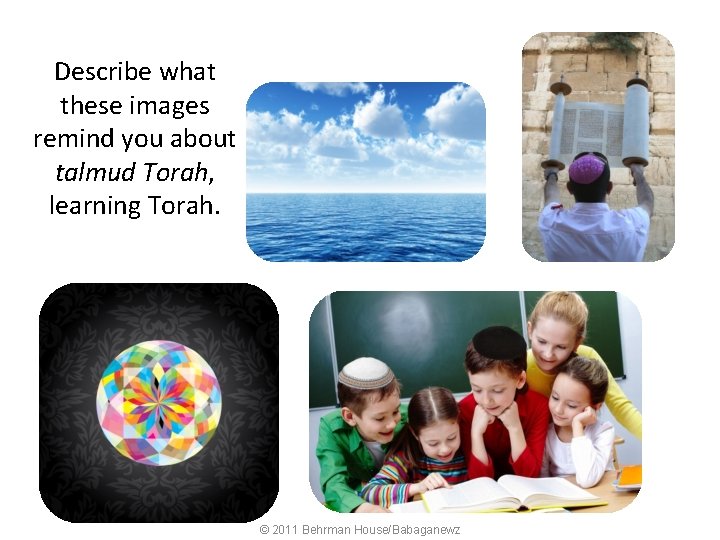 Describe what these images remind you about talmud Torah, learning Torah. © 2011 Behrman