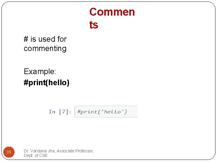 Commen ts # is used for commenting Example: #print(hello) 39 Dr. Vandana Jha, Associate