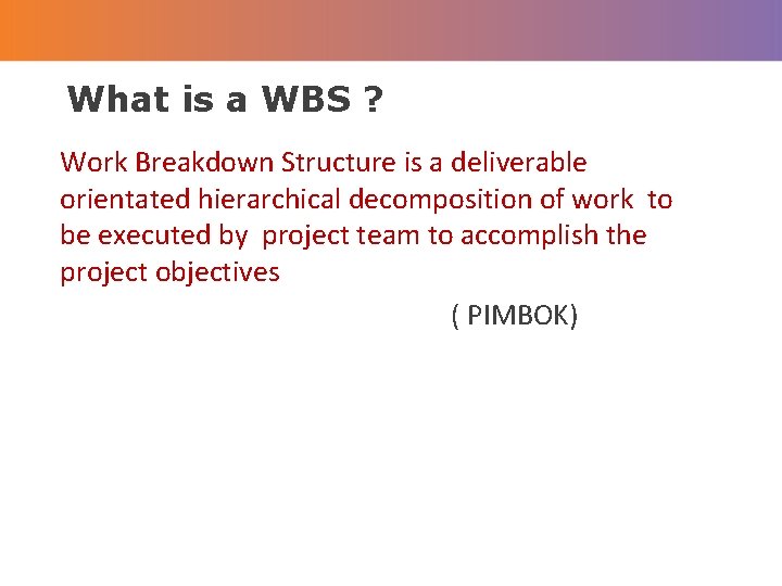 What is a WBS ? Work Breakdown Structure is a deliverable orientated hierarchical decomposition