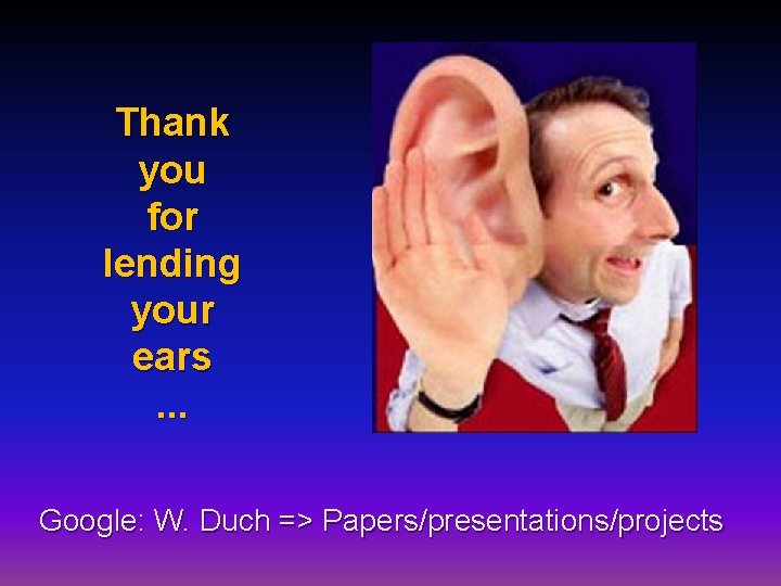 Thank you for lending your ears. . . Google: W. Duch => Papers/presentations/projects Thank you for lending your ears. . . Google: W. Duch => Papers/presentations/projects