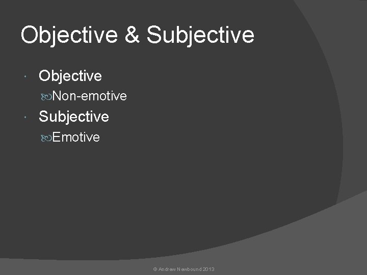 Objective & Subjective Objective Non-emotive Subjective Emotive © Andrew Newbound 2013 