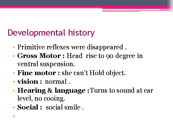 Developmental history • Primitive reflexes were disappeared. • Gross Motor : Head rise to