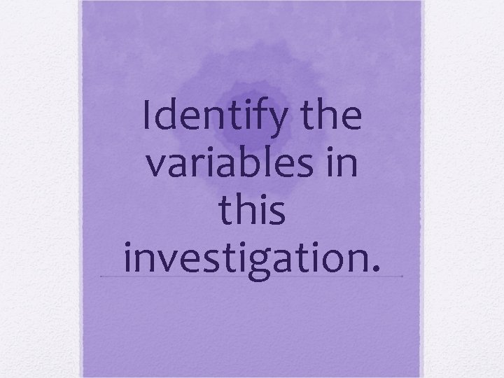 Identify the variables in this investigation. 