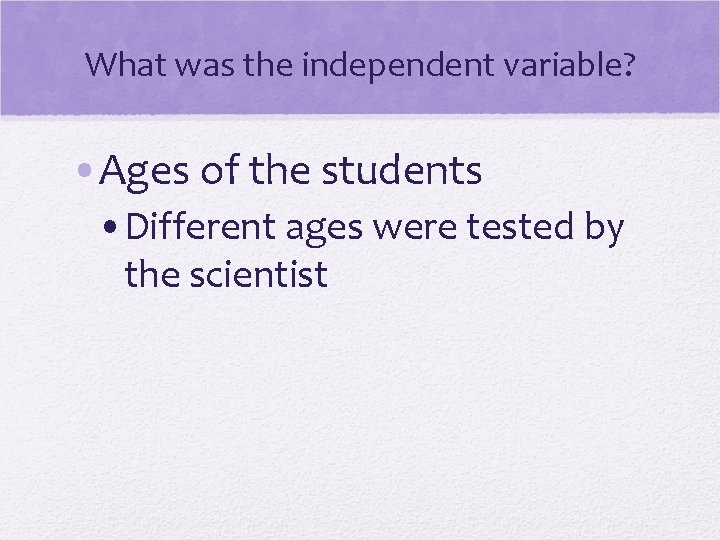 What was the independent variable? • Ages of the students • Different ages were