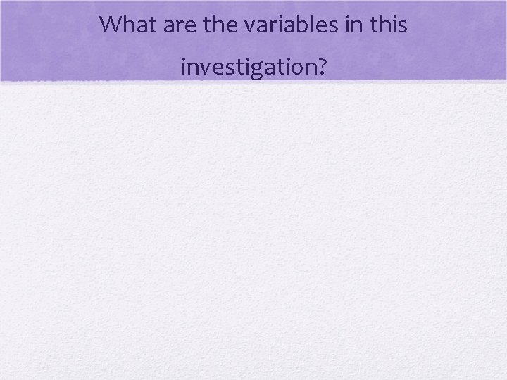 What are the variables in this investigation? 